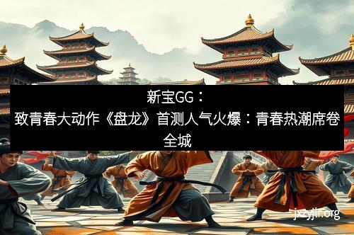 新宝GG：致青春大动作《盘龙》首测人气火爆：青春热潮席卷全城
